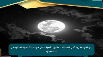 بدر قمر صفر يكتمل السبت المقبل.. تعرف على موعد الظاهرة الفلكية في السعودية